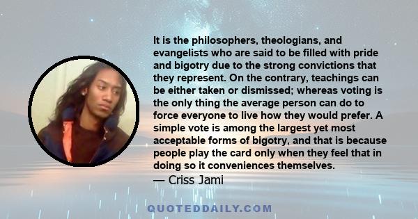 It is the philosophers, theologians, and evangelists who are said to be filled with pride and bigotry due to the strong convictions that they represent. On the contrary, teachings can be either taken or dismissed;