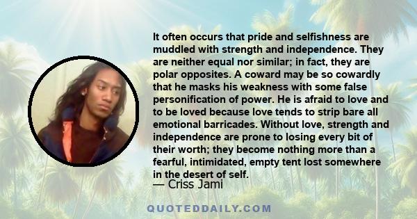 It often occurs that pride and selfishness are muddled with strength and independence. They are neither equal nor similar; in fact, they are polar opposites. A coward may be so cowardly that he masks his weakness with