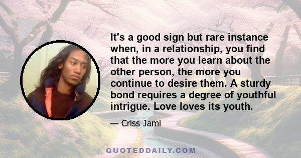 It's a good sign but rare instance when, in a relationship, you find that the more you learn about the other person, the more you continue to desire them. A sturdy bond requires a degree of youthful intrigue. Love loves 