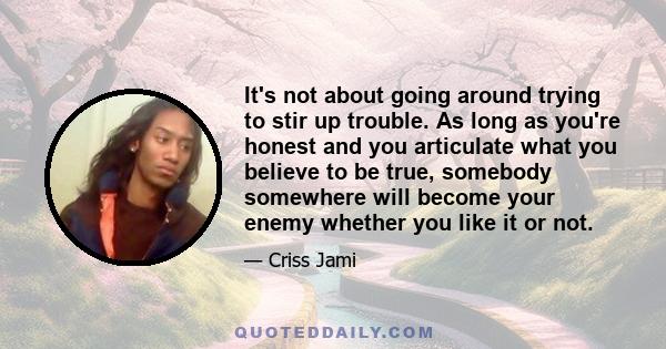 It's not about going around trying to stir up trouble. As long as you're honest and you articulate what you believe to be true, somebody somewhere will become your enemy whether you like it or not.