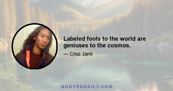 Labeled fools to the world are geniuses to the cosmos.