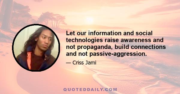 Let our information and social technologies raise awareness and not propaganda, build connections and not passive-aggression.