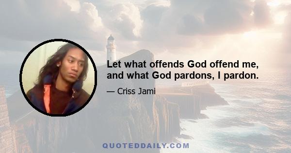 Let what offends God offend me, and what God pardons, I pardon.