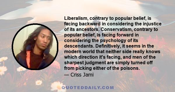 Liberalism, contrary to popular belief, is facing backward in considering the injustice of its ancestors. Conservatism, contrary to popular belief, is facing forward in considering the psychology of its descendants.