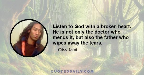 Listen to God with a broken heart. He is not only the doctor who mends it, but also the father who wipes away the tears.