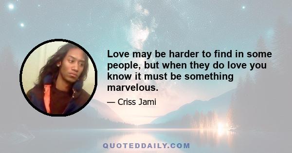 Love may be harder to find in some people, but when they do love you know it must be something marvelous.