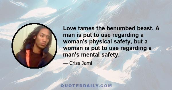 Love tames the benumbed beast. A man is put to use regarding a woman's physical safety, but a woman is put to use regarding a man's mental safety.