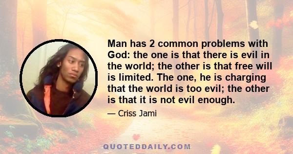 Man has 2 common problems with God: the one is that there is evil in the world; the other is that free will is limited. The one, he is charging that the world is too evil; the other is that it is not evil enough.