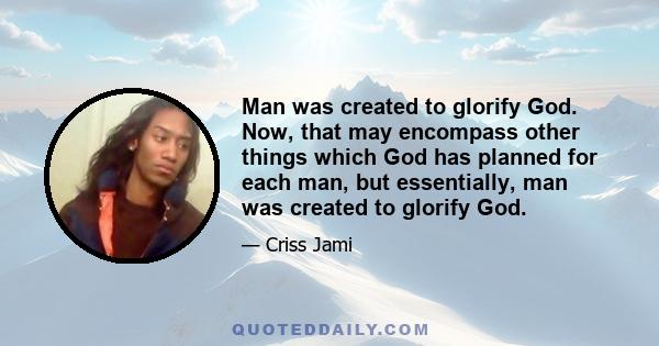 Man was created to glorify God. Now, that may encompass other things which God has planned for each man, but essentially, man was created to glorify God.