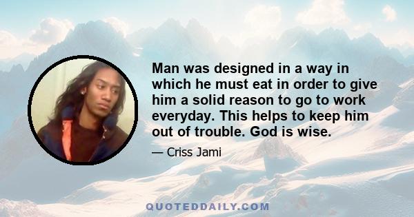 Man was designed in a way in which he must eat in order to give him a solid reason to go to work everyday. This helps to keep him out of trouble. God is wise.