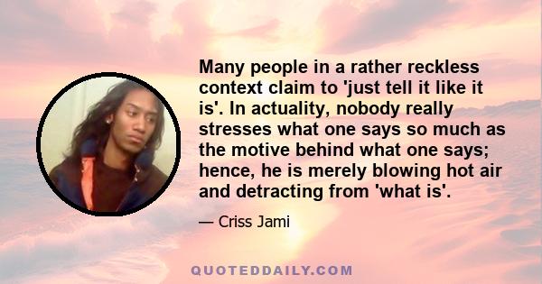 Many people in a rather reckless context claim to 'just tell it like it is'. In actuality, nobody really stresses what one says so much as the motive behind what one says; hence, he is merely blowing hot air and