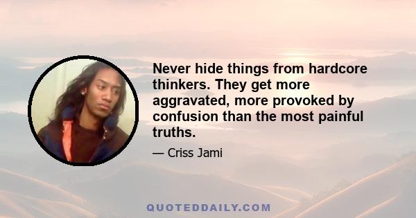 Never hide things from hardcore thinkers. They get more aggravated, more provoked by confusion than the most painful truths.