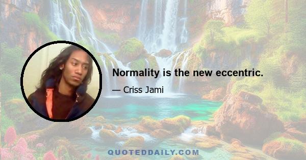 Normality is the new eccentric.