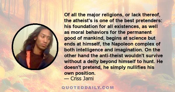 Of all the major religions, or lack thereof, the atheist's is one of the best pretenders: his foundation for all existences, as well as moral behaviors for the permanent good of mankind, begins at science but ends at