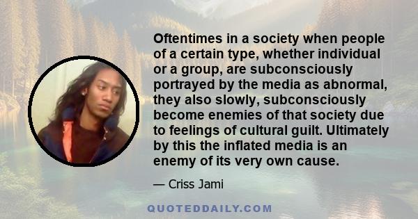 Oftentimes in a society when people of a certain type, whether individual or a group, are subconsciously portrayed by the media as abnormal, they also slowly, subconsciously become enemies of that society due to