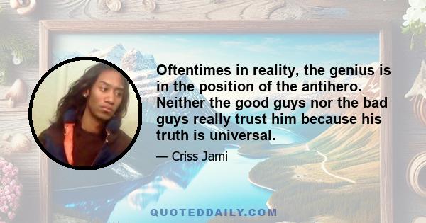 Oftentimes in reality, the genius is in the position of the antihero. Neither the good guys nor the bad guys really trust him because his truth is universal.