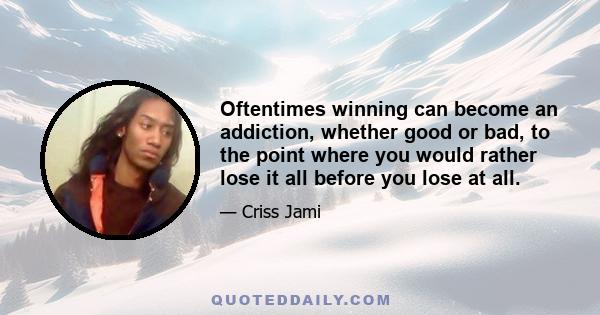 Oftentimes winning can become an addiction, whether good or bad, to the point where you would rather lose it all before you lose at all.