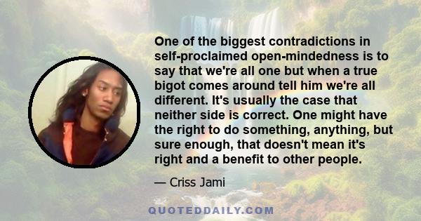 One of the biggest contradictions in self-proclaimed open-mindedness is to say that we're all one but when a true bigot comes around tell him we're all different. It's usually the case that neither side is correct. One