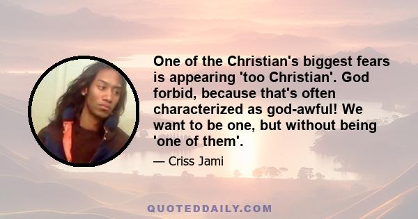 One of the Christian's biggest fears is appearing 'too Christian'. God forbid, because that's often characterized as god-awful! We want to be one, but without being 'one of them'.