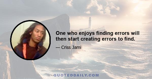 One who enjoys finding errors will then start creating errors to find.