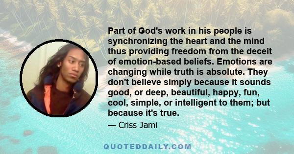 Part of God's work in his people is synchronizing the heart and the mind thus providing freedom from the deceit of emotion-based beliefs. Emotions are changing while truth is absolute. They don't believe simply because