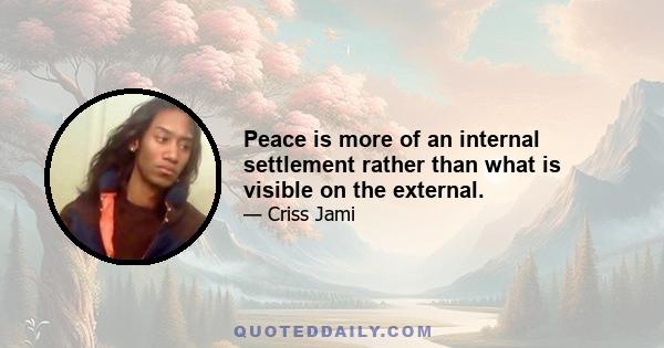 Peace is more of an internal settlement rather than what is visible on the external.