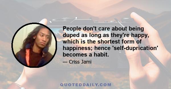 People don't care about being duped as long as they're happy, which is the shortest form of happiness; hence 'self-duprication' becomes a habit.