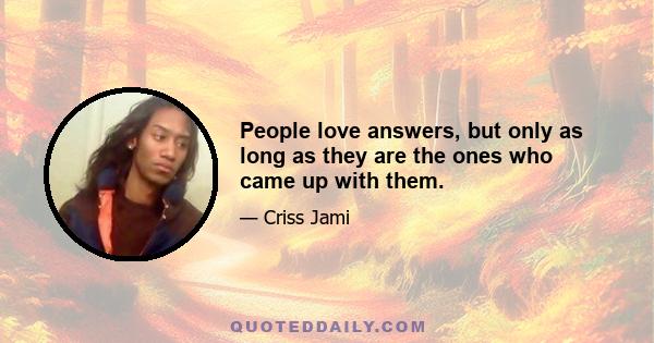 People love answers, but only as long as they are the ones who came up with them.