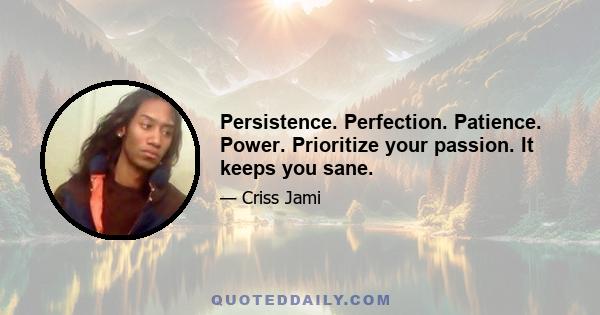 Persistence. Perfection. Patience. Power. Prioritize your passion. It keeps you sane.