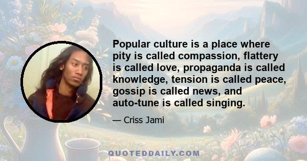 Popular culture is a place where pity is called compassion, flattery is called love, propaganda is called knowledge, tension is called peace, gossip is called news, and auto-tune is called singing.