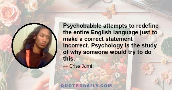 Psychobabble attempts to redefine the entire English language just to make a correct statement incorrect. Psychology is the study of why someone would try to do this.