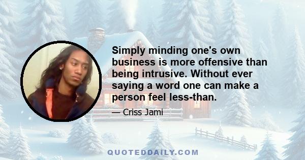 Simply minding one's own business is more offensive than being intrusive. Without ever saying a word one can make a person feel less-than.