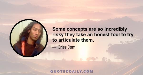 Some concepts are so incredibly risky they take an honest fool to try to articulate them.