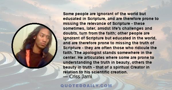 Some people are ignorant of the world but educated in Scripture, and are therefore prone to missing the relevance of Scripture - these sometimes, later, amidst life's challenges and doubts, turn from the faith; other