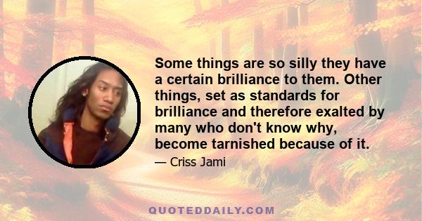 Some things are so silly they have a certain brilliance to them. Other things, set as standards for brilliance and therefore exalted by many who don't know why, become tarnished because of it.