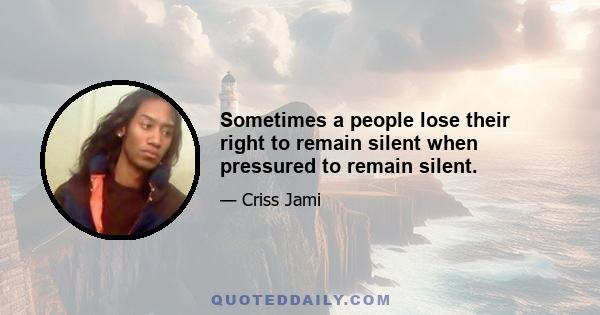 Sometimes a people lose their right to remain silent when pressured to remain silent.