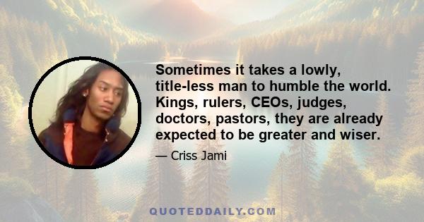 Sometimes it takes a lowly, title-less man to humble the world. Kings, rulers, CEOs, judges, doctors, pastors, they are already expected to be greater and wiser.