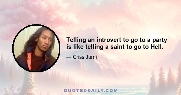 Telling an introvert to go to a party is like telling a saint to go to Hell.