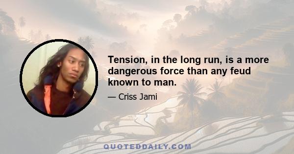 Tension, in the long run, is a more dangerous force than any feud known to man.