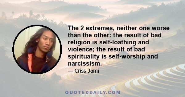 The 2 extremes, neither one worse than the other: the result of bad religion is self-loathing and violence; the result of bad spirituality is self-worship and narcissism.