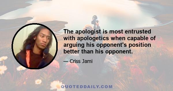 The apologist is most entrusted with apologetics when capable of arguing his opponent's position better than his opponent.