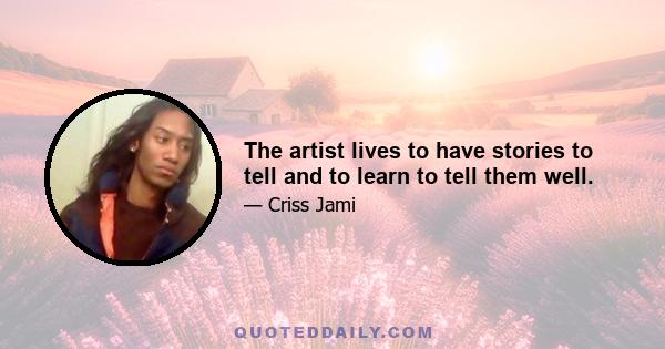 The artist lives to have stories to tell and to learn to tell them well.