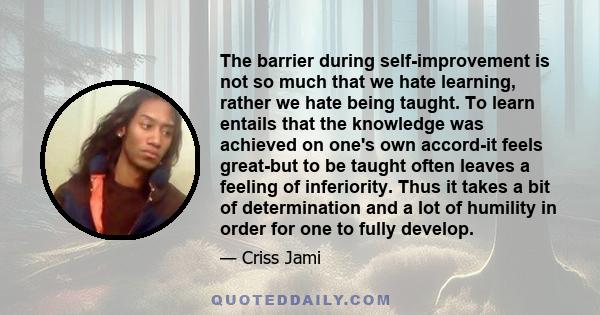 The barrier during self-improvement is not so much that we hate learning, rather we hate being taught. To learn entails that the knowledge was achieved on one's own accord-it feels great-but to be taught often leaves a