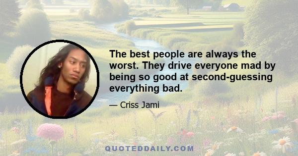 The best people are always the worst. They drive everyone mad by being so good at second-guessing everything bad.