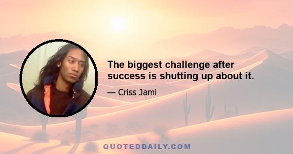 The biggest challenge after success is shutting up about it.