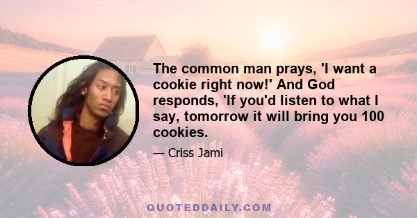 The common man prays, 'I want a cookie right now!' And God responds, 'If you'd listen to what I say, tomorrow it will bring you 100 cookies.