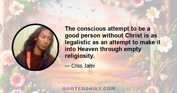 The conscious attempt to be a good person without Christ is as legalistic as an attempt to make it into Heaven through empty religiosity.