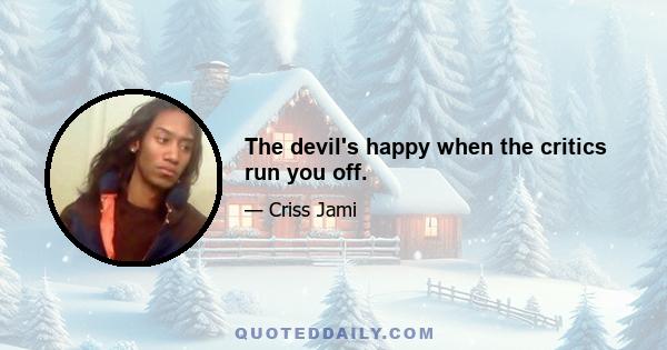 The devil's happy when the critics run you off.