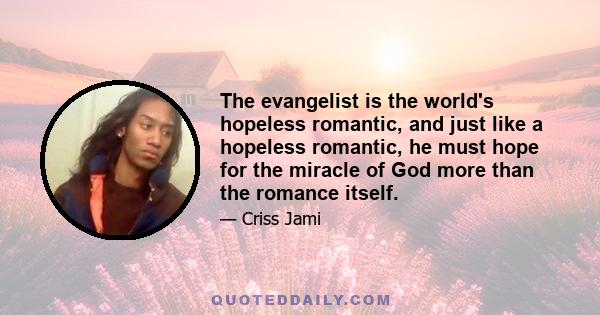 The evangelist is the world's hopeless romantic, and just like a hopeless romantic, he must hope for the miracle of God more than the romance itself.