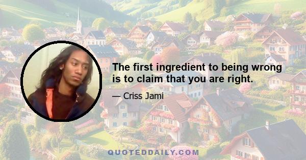 The first ingredient to being wrong is to claim that you are right.